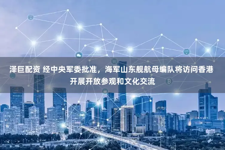 泽巨配资 经中央军委批准，海军山东舰航母编队将访问香港 开展开放参观和文化交流