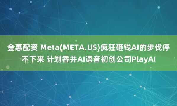 金惠配资 Meta(META.US)疯狂砸钱AI的步伐停不下来 计划吞并AI语音初创公司PlayAI