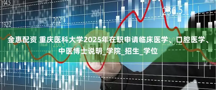 金惠配资 重庆医科大学2025年在职申请临床医学、口腔医学、中医博士说明_学院_招生_学位
