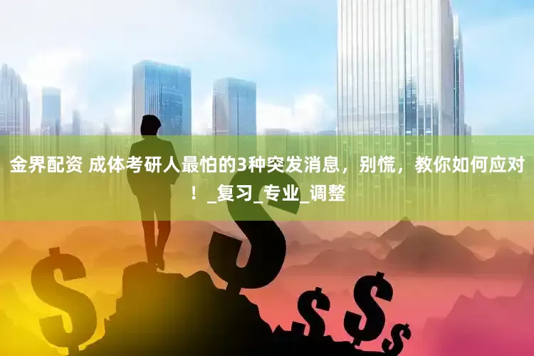 金界配资 成体考研人最怕的3种突发消息，别慌，教你如何应对！_复习_专业_调整