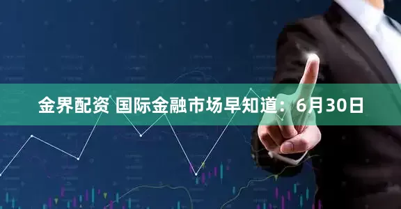 金界配资 国际金融市场早知道：6月30日