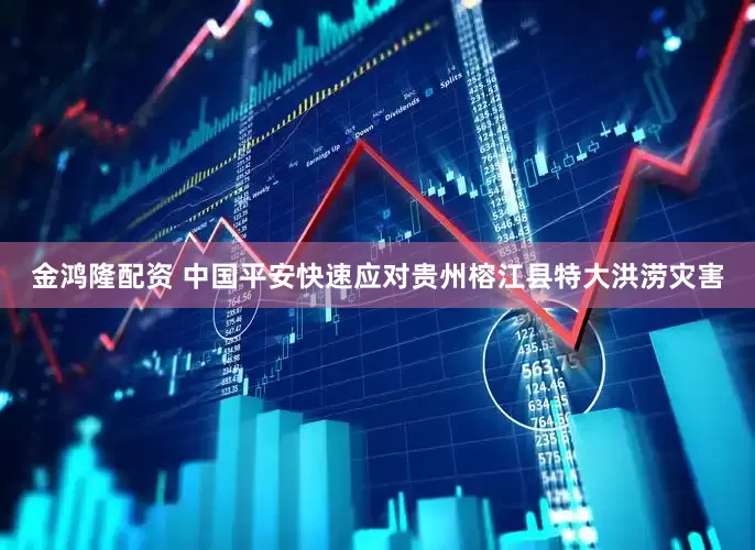 金鸿隆配资 中国平安快速应对贵州榕江县特大洪涝灾害