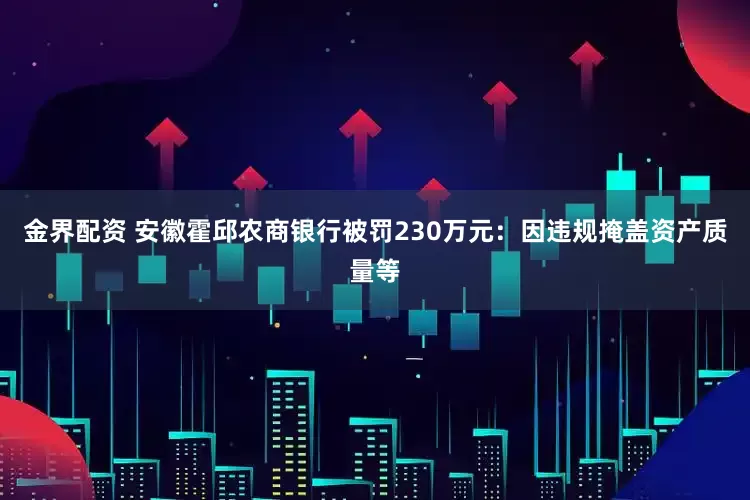 金界配资 安徽霍邱农商银行被罚230万元：因违规掩盖资产质量等