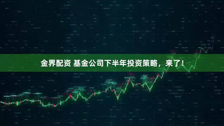金界配资 基金公司下半年投资策略，来了！