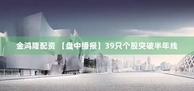 金鸿隆配资 【盘中播报】39只个股突破半年线