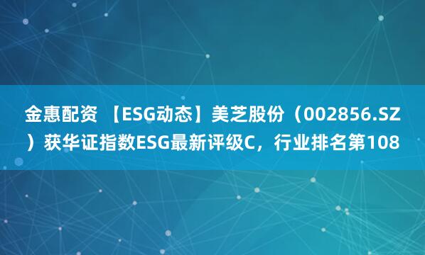 金惠配资 【ESG动态】美芝股份（002856.SZ）获华证指数ESG最新评级C，行业排名第108