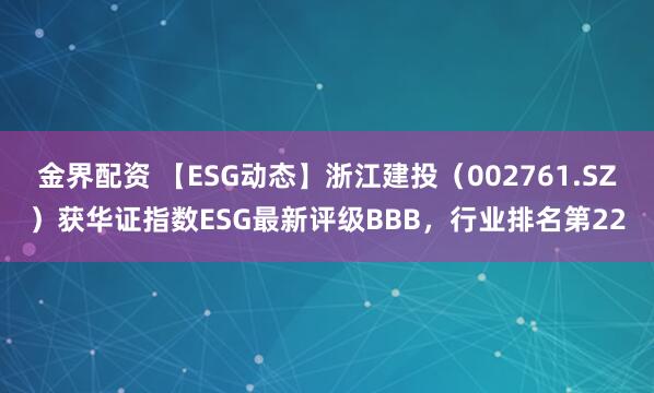 金界配资 【ESG动态】浙江建投（002761.SZ）获华证指数ESG最新评级BBB，行业排名第22