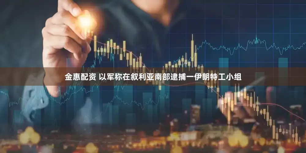 金惠配资 以军称在叙利亚南部逮捕一伊朗特工小组