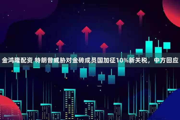 金鸿隆配资 特朗普威胁对金砖成员国加征10%新关税，中方回应