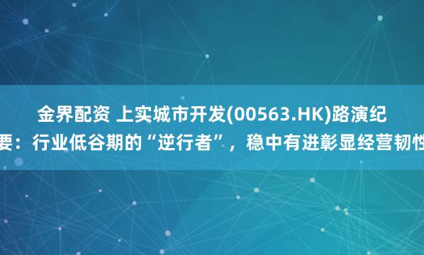 金界配资 上实城市开发(00563.HK)路演纪要：行业低谷期的“逆行者”，稳中有进彰显经营韧性
