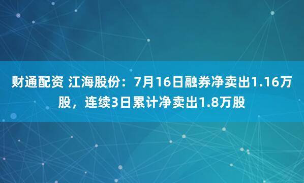 财通配资 江海股份：7月16日融券净卖出1.16万股，连续3日累计净卖出1.8万股