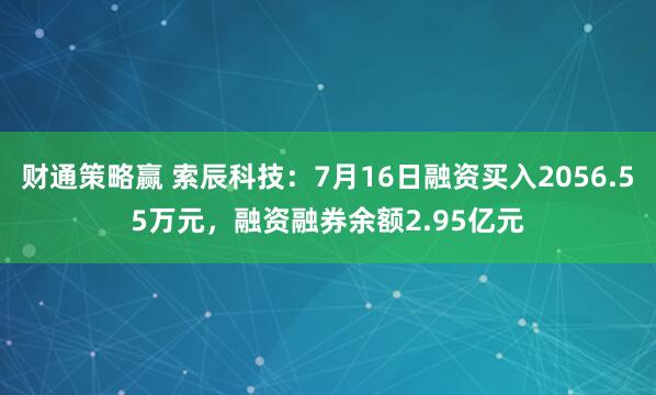 财通策略赢 索辰科技：7月16日融资买入2056.55万元，融资融券余额2.95亿元