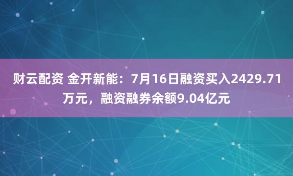 财云配资 金开新能：7月16日融资买入2429.71万元，融资融券余额9.04亿元
