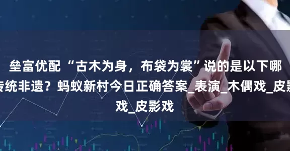 垒富优配 “古木为身，布袋为裳”说的是以下哪项传统非遗？蚂蚁新村今日正确答案_表演_木偶戏_皮影戏