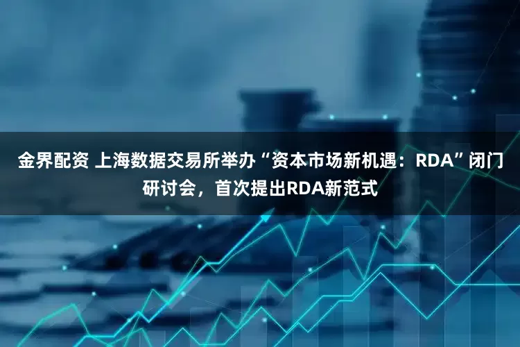 金界配资 上海数据交易所举办“资本市场新机遇：RDA”闭门研讨会，首次提出RDA新范式