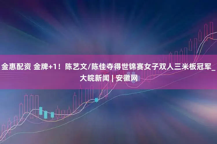 金惠配资 金牌+1！陈艺文/陈佳夺得世锦赛女子双人三米板冠军_大皖新闻 | 安徽网
