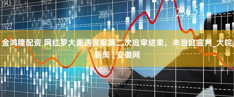 金鸿隆配资 网红罗大美遇害案第二次庭审结束，未当庭宣判_大皖新闻 | 安徽网