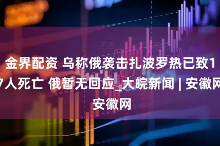 金界配资 乌称俄袭击扎波罗热已致17人死亡 俄暂无回应_大皖新闻 | 安徽网