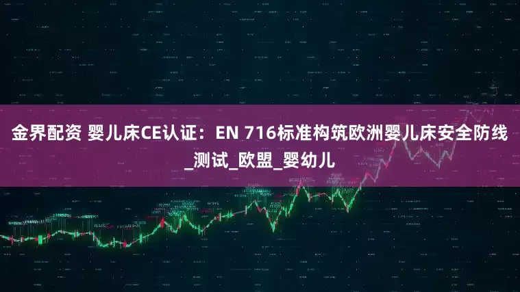 金界配资 婴儿床CE认证：EN 716标准构筑欧洲婴儿床安全防线_测试_欧盟_婴幼儿