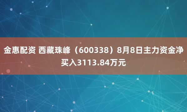 金惠配资 西藏珠峰（600338）8月8日主力资金净买入3113.84万元