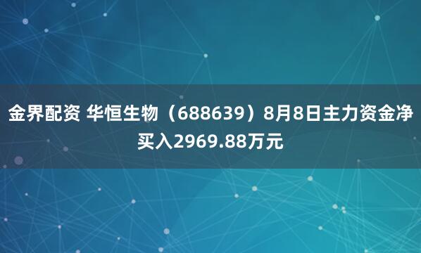 金界配资 华恒生物（688639）8月8日主力资金净买入2969.88万元