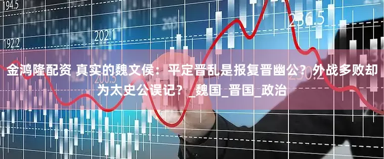 金鸿隆配资 真实的魏文侯：平定晋乱是报复晋幽公？外战多败却为太史公误记？_魏国_晋国_政治