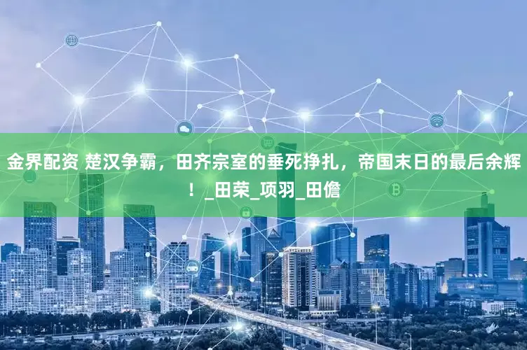 金界配资 楚汉争霸，田齐宗室的垂死挣扎，帝国末日的最后余辉！_田荣_项羽_田儋