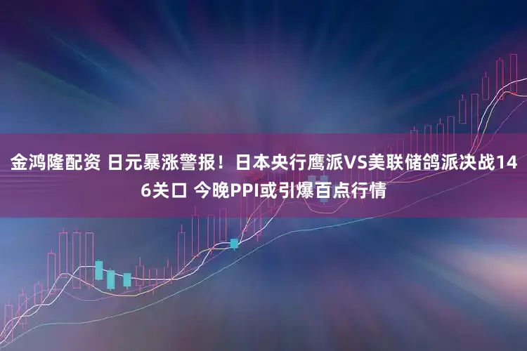 金鸿隆配资 日元暴涨警报！日本央行鹰派VS美联储鸽派决战146关口 今晚PPI或引爆百点行情