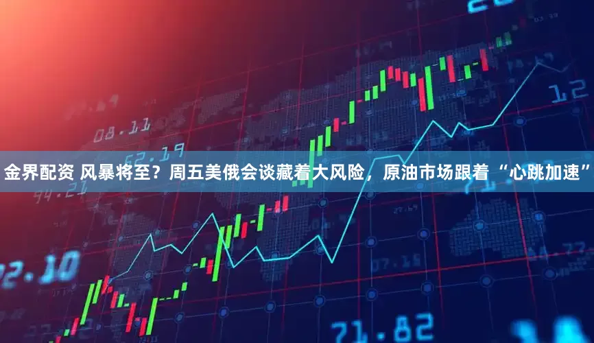 金界配资 风暴将至？周五美俄会谈藏着大风险，原油市场跟着 “心跳加速”
