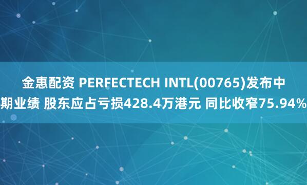 金惠配资 PERFECTECH INTL(00765)发布中期业绩 股东应占亏损428.4万港元 同比收窄75.94%