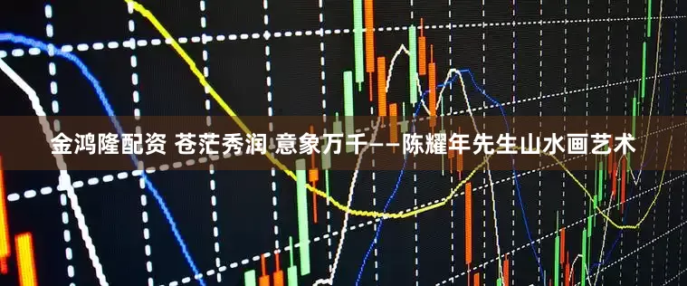 金鸿隆配资 苍茫秀润 意象万千——陈耀年先生山水画艺术