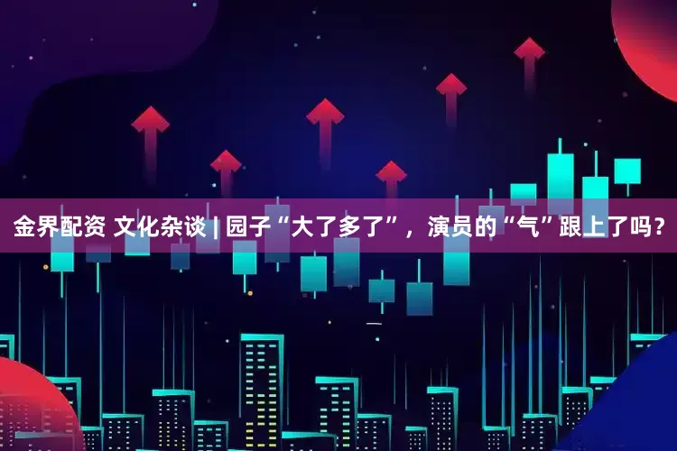 金界配资 文化杂谈 | 园子“大了多了”，演员的“气”跟上了吗？