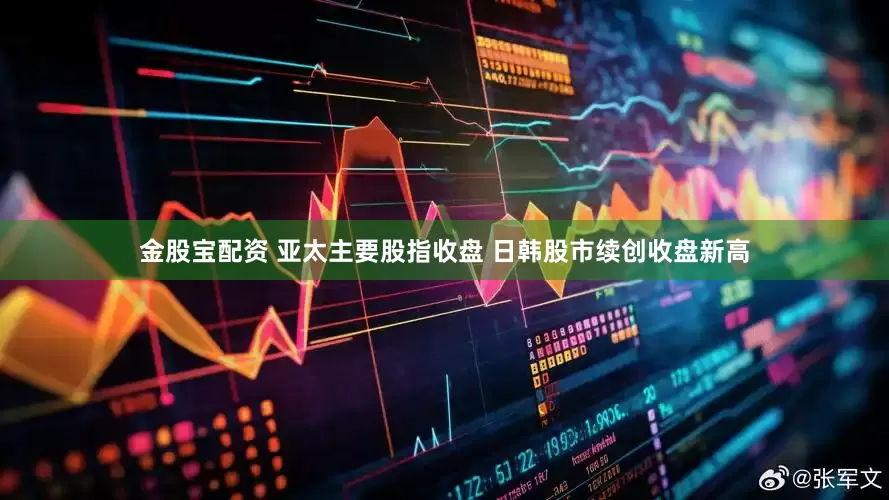 金股宝配资 亚太主要股指收盘 日韩股市续创收盘新高