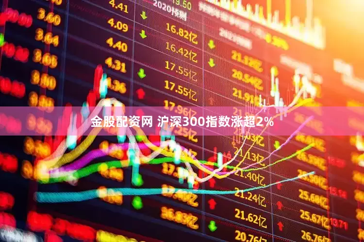 金股配资网 沪深300指数涨超2%