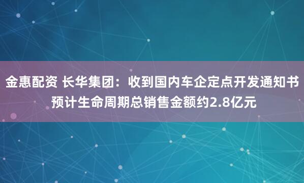 金惠配资 长华集团：收到国内车企定点开发通知书 预计生命周期总销售金额约2.8亿元
