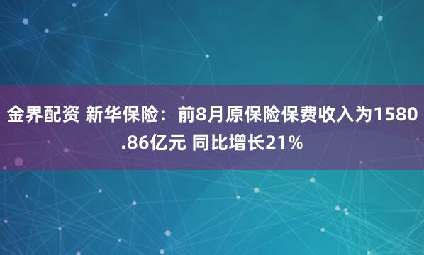 金界配资 新华保险：前8月原保险保费收入为1580.86亿元 同比增长21%