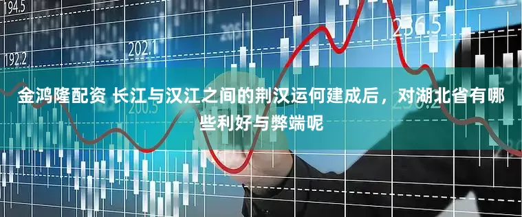 金鸿隆配资 长江与汉江之间的荆汉运何建成后，对湖北省有哪些利好与弊端呢