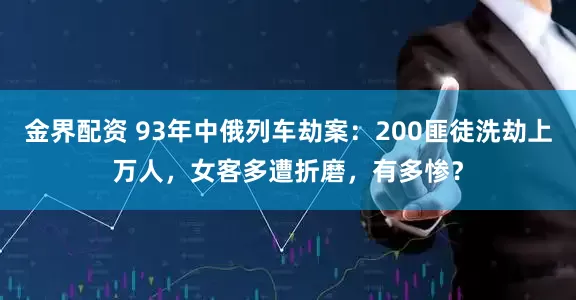 金界配资 93年中俄列车劫案：200匪徒洗劫上万人，女客多遭折磨，有多惨？