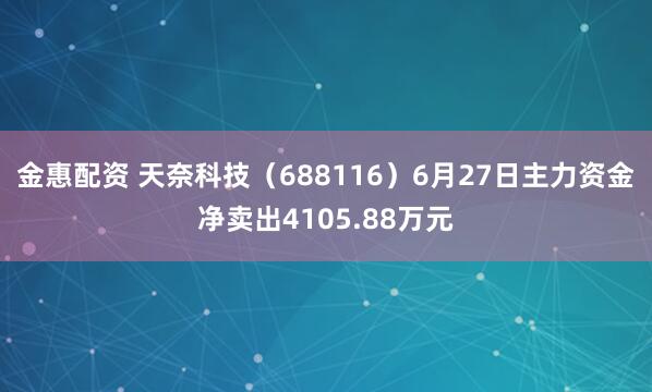 金惠配资 天奈科技（688116）6月27日主力资金净卖出4105.88万元