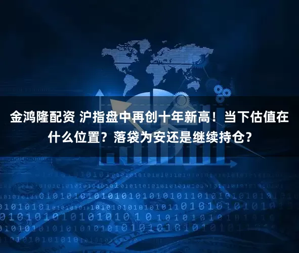金鸿隆配资 沪指盘中再创十年新高!当下估值在什么位置?落袋为安还是继续持仓?