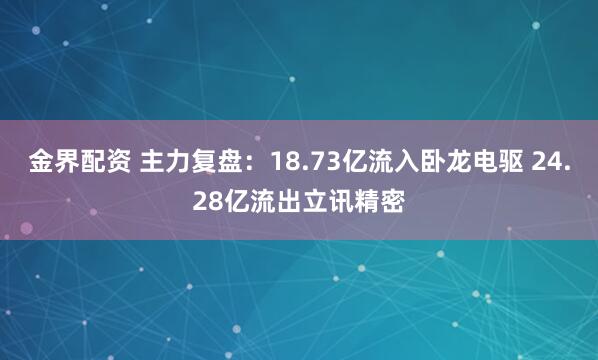 金界配资 主力复盘：18.73亿流入卧龙电驱 24.28亿流出立讯精密