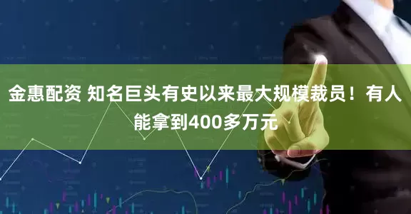 金惠配资 知名巨头有史以来最大规模裁员!有人能拿到400多万元