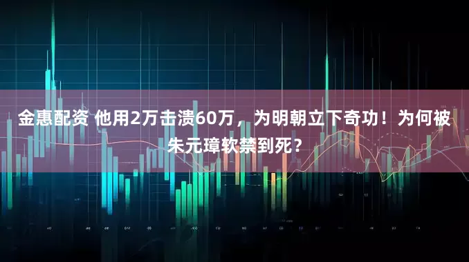 金惠配资 他用2万击溃60万，为明朝立下奇功！为何被朱元璋软禁到死？