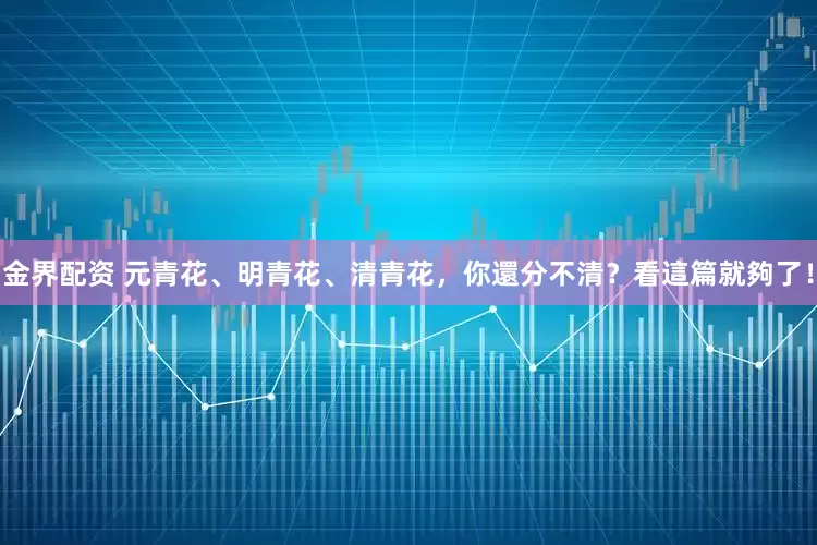 金界配资 元青花、明青花、清青花，你還分不清？看這篇就夠了！