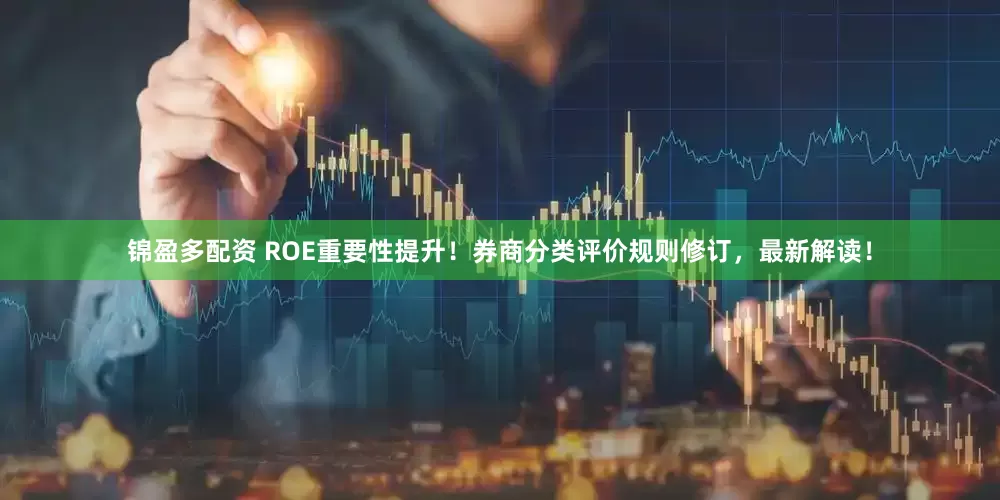 锦盈多配资 ROE重要性提升！券商分类评价规则修订，最新解读！
