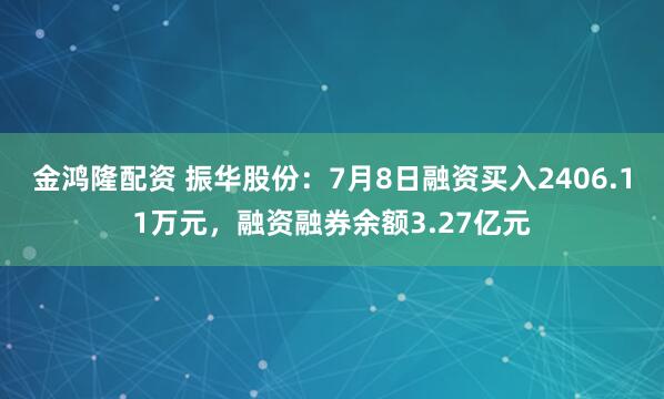 金鸿隆配资 振华股份：7月8日融资买入2406.11万元，融资融券余额3.27亿元