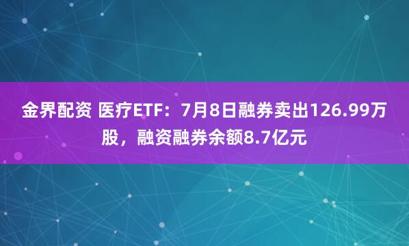 金界配资 医疗ETF：7月8日融券卖出126.99万股，融资融券余额8.7亿元