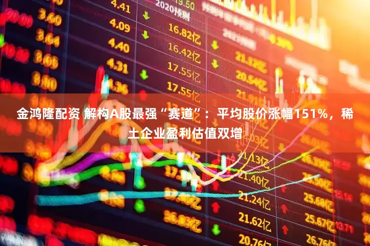 金鸿隆配资 解构A股最强“赛道”：平均股价涨幅151%，稀土企业盈利估值双增