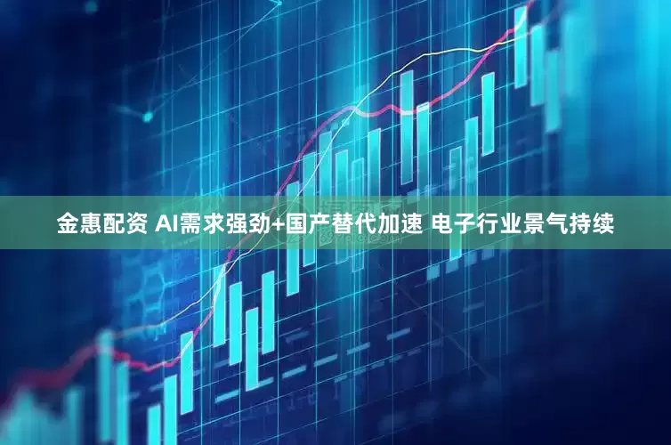 金惠配资 AI需求强劲+国产替代加速 电子行业景气持续