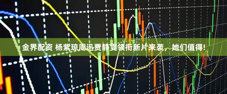 金界配资 杨紫琼周迅贾静雯领衔新片来袭，她们值得!